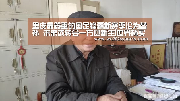 里皮最器重的国足锋霸新赛季沦为替补 未来或转会一方迎新生|世