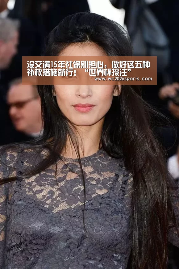 没交满15年社保别担心,做好这五种补救措施就行!“世界杯投注”(图1) 世界杯盘口