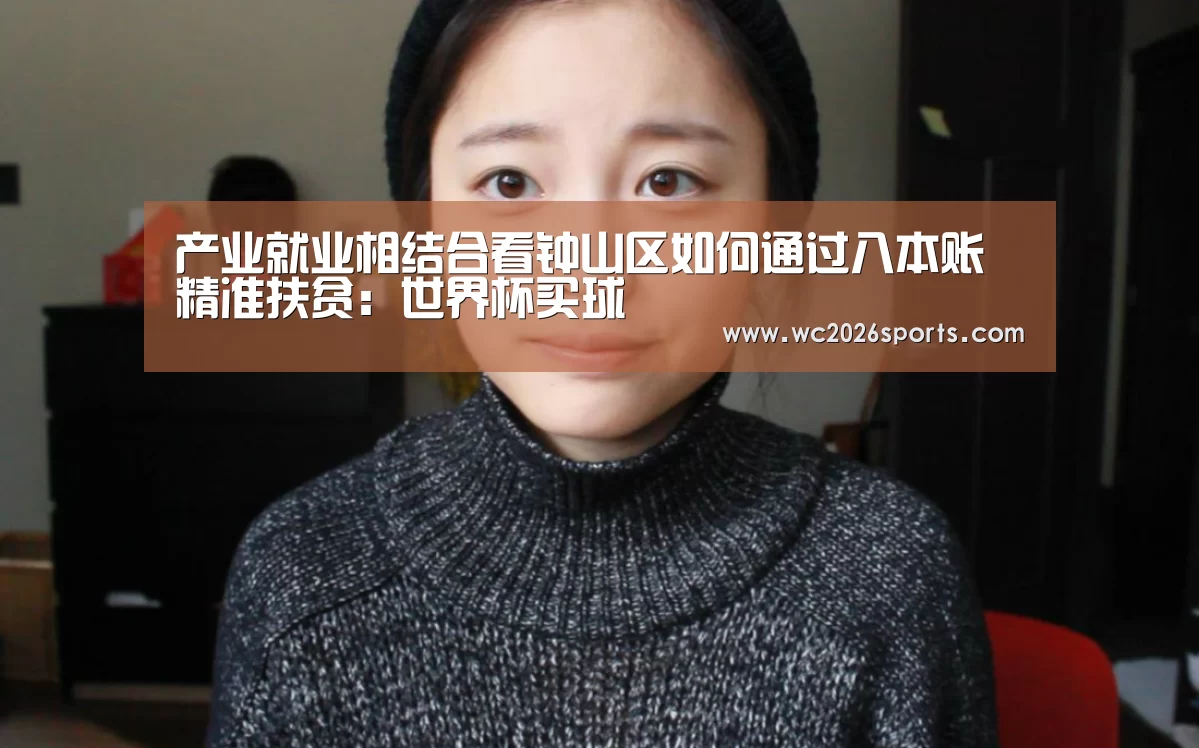 产业就业相结合看钟山区如何通过八本账精准扶贫:世界杯买球(图3) 世界杯买球