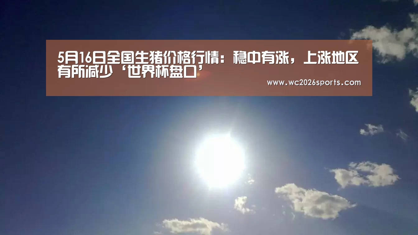 5月16日全国生猪价格行情：稳中有涨，上涨地区有所减少‘世界杯盘口’