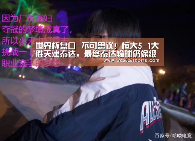 世界杯盘口-不可思议！恒大5-1大胜天津泰达，最终泰达输球仍